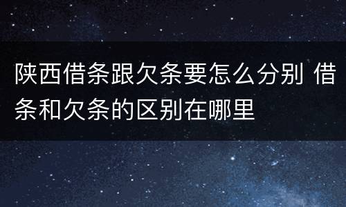 陕西借条跟欠条要怎么分别 借条和欠条的区别在哪里