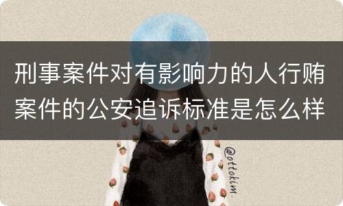 刑事案件对有影响力的人行贿案件的公安追诉标准是怎么样规定
