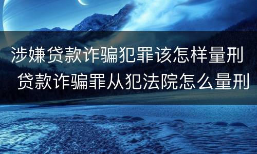 涉嫌贷款诈骗犯罪该怎样量刑 贷款诈骗罪从犯法院怎么量刑
