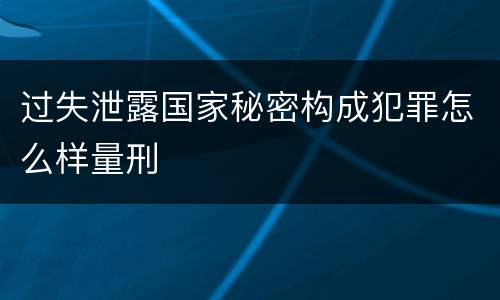 过失泄露国家秘密构成犯罪怎么样量刑
