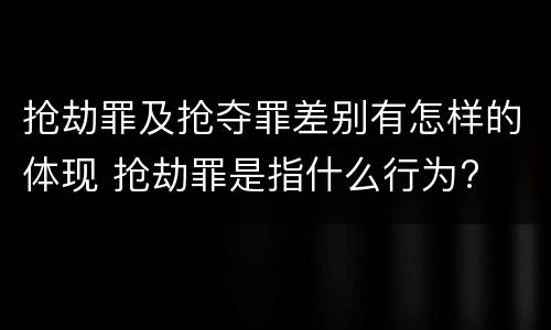 抢劫罪及抢夺罪差别有怎样的体现 抢劫罪是指什么行为?