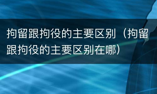 拘留跟拘役的主要区别（拘留跟拘役的主要区别在哪）