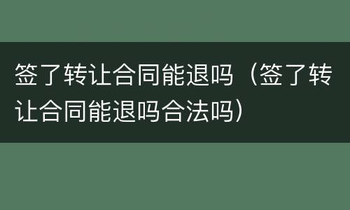 签了转让合同能退吗（签了转让合同能退吗合法吗）