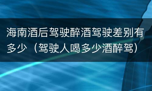 海南酒后驾驶醉酒驾驶差别有多少（驾驶人喝多少酒醉驾）