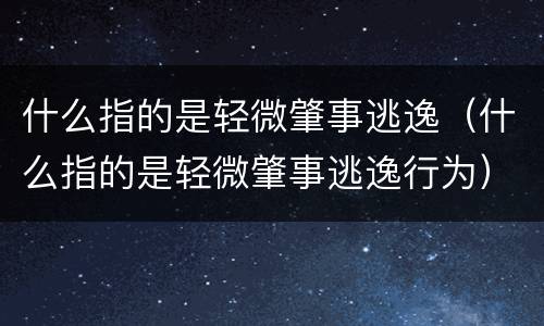 什么指的是轻微肇事逃逸（什么指的是轻微肇事逃逸行为）