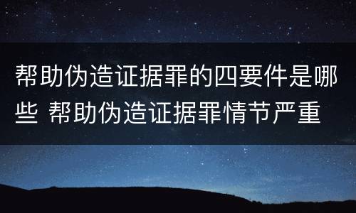 帮助伪造证据罪的四要件是哪些 帮助伪造证据罪情节严重