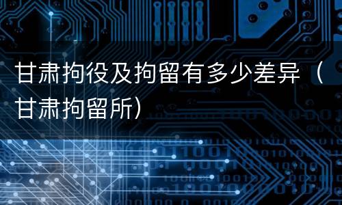 甘肃拘役及拘留有多少差异（甘肃拘留所）