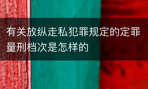 有关放纵走私犯罪规定的定罪量刑档次是怎样的