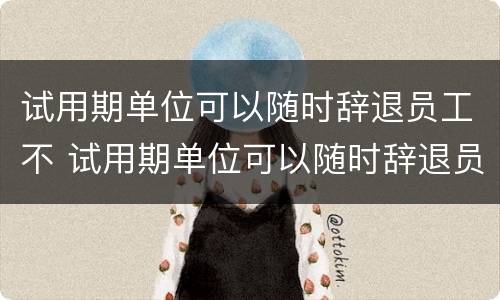 试用期单位可以随时辞退员工不 试用期单位可以随时辞退员工吗
