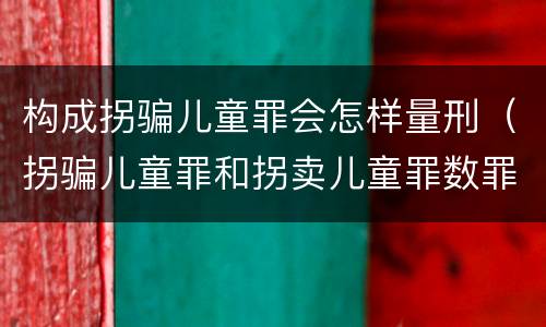 构成拐骗儿童罪会怎样量刑（拐骗儿童罪和拐卖儿童罪数罪并罚）