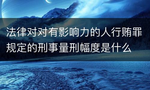法律对对有影响力的人行贿罪规定的刑事量刑幅度是什么
