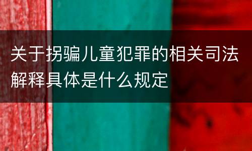 关于拐骗儿童犯罪的相关司法解释具体是什么规定