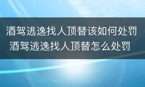 酒驾逃逸找人顶替该如何处罚 酒驾逃逸找人顶替怎么处罚