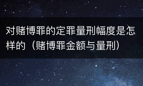 对赌博罪的定罪量刑幅度是怎样的（赌博罪金额与量刑）