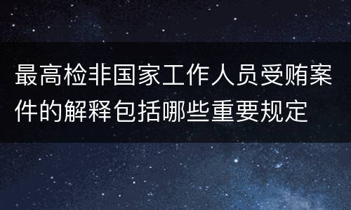 最高检非国家工作人员受贿案件的解释包括哪些重要规定