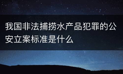 我国非法捕捞水产品犯罪的公安立案标准是什么