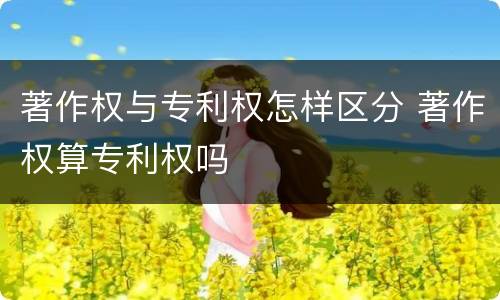 著作权与专利权怎样区分 著作权算专利权吗