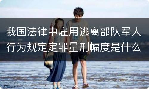 我国法律中雇用逃离部队军人行为规定定罪量刑幅度是什么