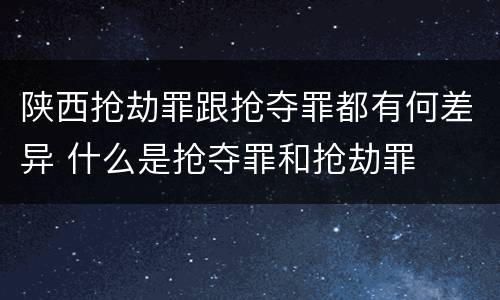 陕西抢劫罪跟抢夺罪都有何差异 什么是抢夺罪和抢劫罪