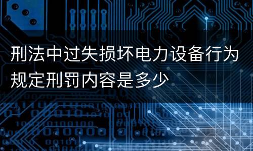 刑法中过失损坏电力设备行为规定刑罚内容是多少