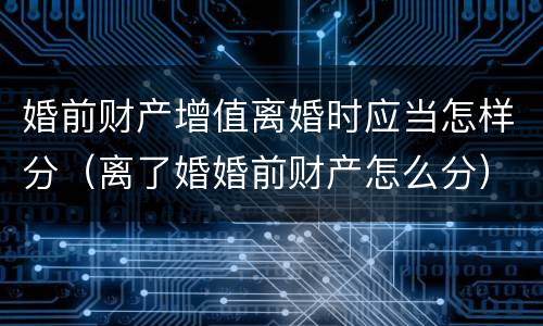 婚前财产增值离婚时应当怎样分（离了婚婚前财产怎么分）