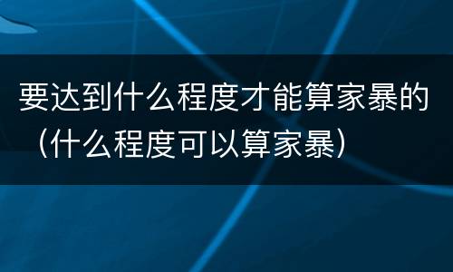 要达到什么程度才能算家暴的（什么程度可以算家暴）