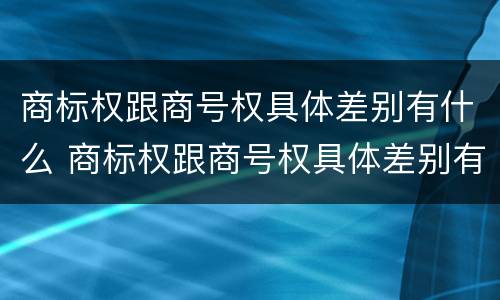 商标权跟商号权具体差别有什么 商标权跟商号权具体差别有什么不同