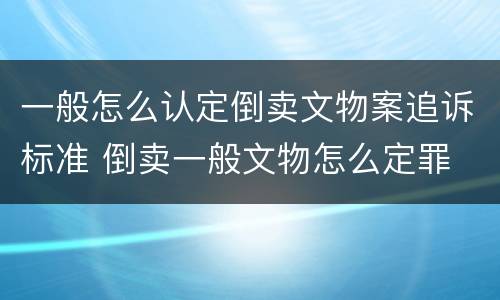 一般怎么认定倒卖文物案追诉标准 倒卖一般文物怎么定罪