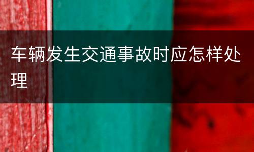车辆发生交通事故时应怎样处理