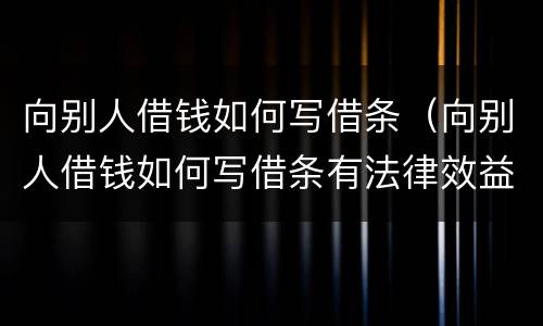 向别人借钱如何写借条（向别人借钱如何写借条有法律效益）