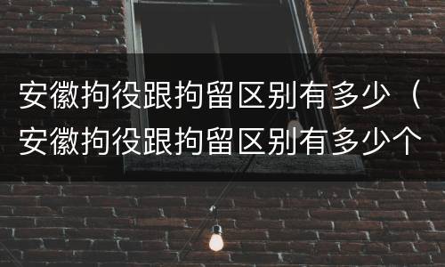 安徽拘役跟拘留区别有多少（安徽拘役跟拘留区别有多少个）