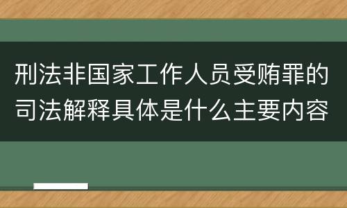 刑法非国家工作人员受贿罪的司法解释具体是什么主要内容