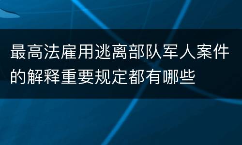 最高法雇用逃离部队军人案件的解释重要规定都有哪些