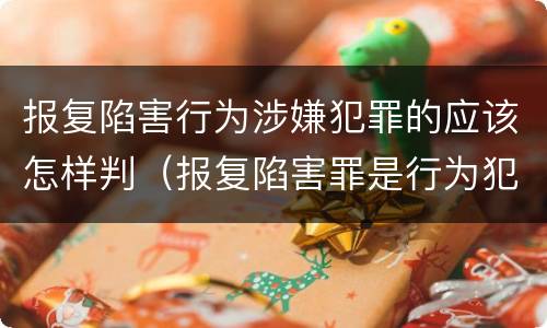 报复陷害行为涉嫌犯罪的应该怎样判（报复陷害罪是行为犯吗）