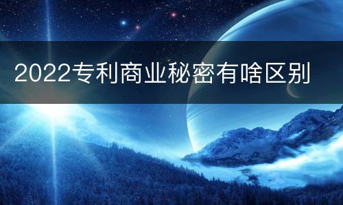 2022专利商业秘密有啥区别