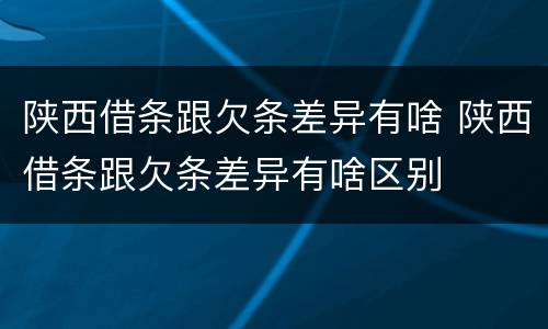 陕西借条跟欠条差异有啥 陕西借条跟欠条差异有啥区别