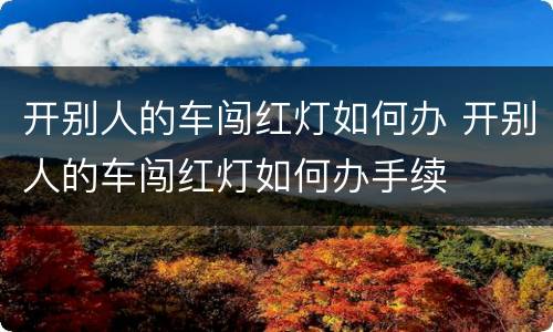 开别人的车闯红灯如何办 开别人的车闯红灯如何办手续