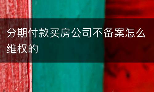分期付款买房公司不备案怎么维权的