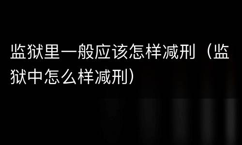 监狱里一般应该怎样减刑（监狱中怎么样减刑）