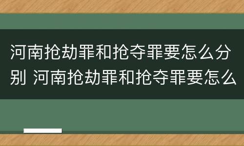 河南抢劫罪和抢夺罪要怎么分别 河南抢劫罪和抢夺罪要怎么分别判刑