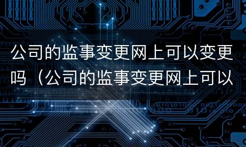 公司的监事变更网上可以变更吗（公司的监事变更网上可以变更吗怎么操作）