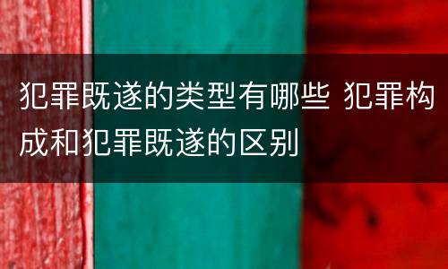 犯罪既遂的类型有哪些 犯罪构成和犯罪既遂的区别
