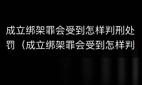 成立绑架罪会受到怎样判刑处罚（成立绑架罪会受到怎样判刑处罚吗）