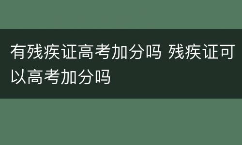 有残疾证高考加分吗 残疾证可以高考加分吗