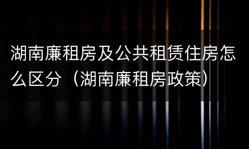 湖南廉租房及公共租赁住房怎么区分（湖南廉租房政策）