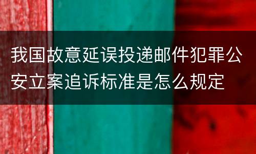 我国故意延误投递邮件犯罪公安立案追诉标准是怎么规定