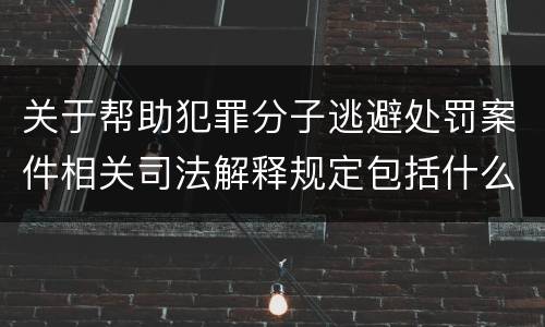 关于帮助犯罪分子逃避处罚案件相关司法解释规定包括什么内容