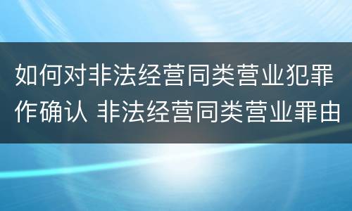 如何对非法经营同类营业犯罪作确认 非法经营同类营业罪由哪个部门侦查