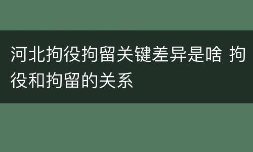 河北拘役拘留关键差异是啥 拘役和拘留的关系