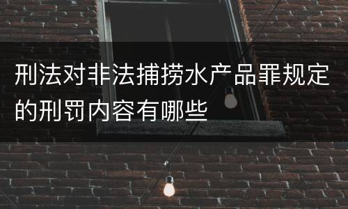 刑法对非法捕捞水产品罪规定的刑罚内容有哪些